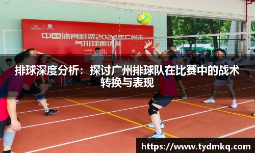 排球深度分析：探讨广州排球队在比赛中的战术转换与表现