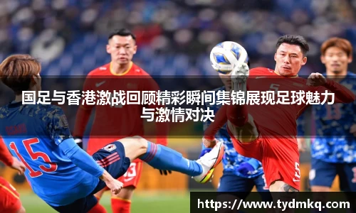 国足与香港激战回顾精彩瞬间集锦展现足球魅力与激情对决