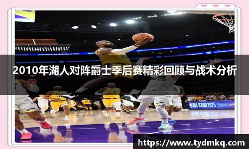 2010年湖人对阵爵士季后赛精彩回顾与战术分析