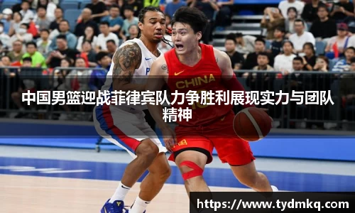 中国男篮迎战菲律宾队力争胜利展现实力与团队精神