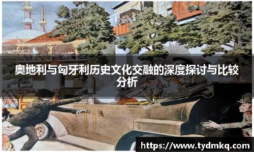 奥地利与匈牙利历史文化交融的深度探讨与比较分析