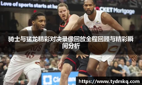 骑士与猛龙精彩对决录像回放全程回顾与精彩瞬间分析