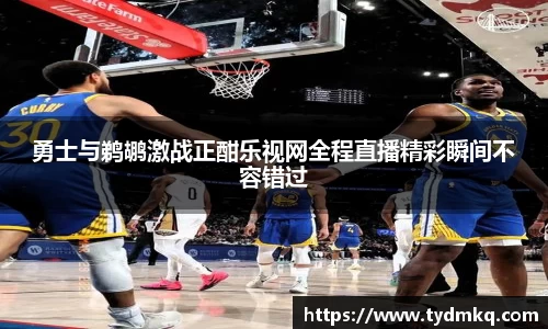 勇士与鹈鹕激战正酣乐视网全程直播精彩瞬间不容错过